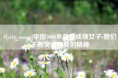 遵化市中国5000米最好成绩女子-她们不断突破自我的精神
