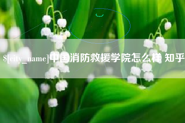 遵化市中国消防救援学院怎么样 知乎