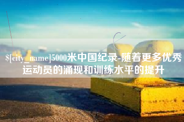 遵化市5000米中国纪录-随着更多优秀运动员的涌现和训练水平的提升