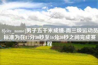 遵化市男子五千米成绩-而三级运动员标准为在17分30秒至16分30秒之间完成赛程