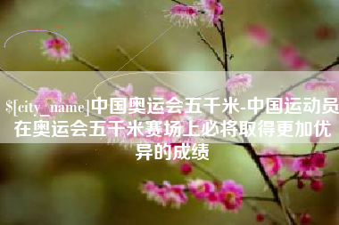 遵化市中国奥运会五千米-中国运动员在奥运会五千米赛场上必将取得更加优异的成绩