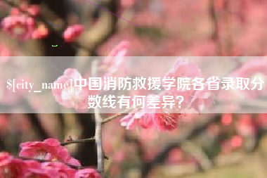 遵化市中国消防救援学院各省录取分数线有何差异？