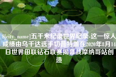遵化市五千米纪录世界纪录-这一惊人成绩由乌干达选手切普特盖在2020年8月14日世界田联钻石联赛揭幕战摩纳哥站创造