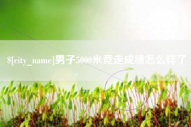遵化市男子5000米竞走成绩怎么样了