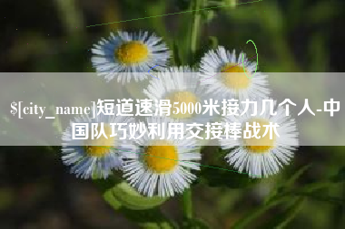 遵化市短道速滑5000米接力几个人-中国队巧妙利用交接棒战术