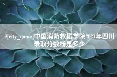 遵化市中国消防救援学院2021年四川录取分数线是多少
