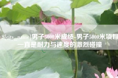 遵化市男子5000米成绩-男子5000米项目一直是耐力与速度的激烈碰撞