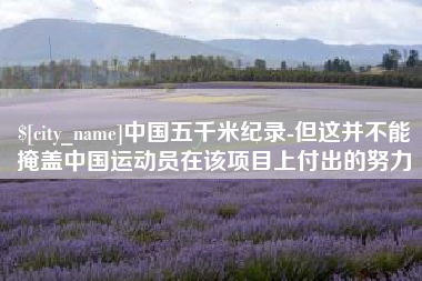 遵化市中国五千米纪录-但这并不能掩盖中国运动员在该项目上付出的努力