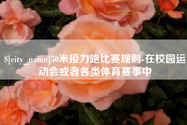 遵化市50米接力跑比赛规则-在校园运动会或者各类体育赛事中
