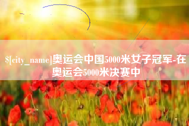 遵化市奥运会中国5000米女子冠军-在奥运会5000米决赛中