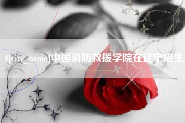 遵化市中国消防救援学院在辽宁招生