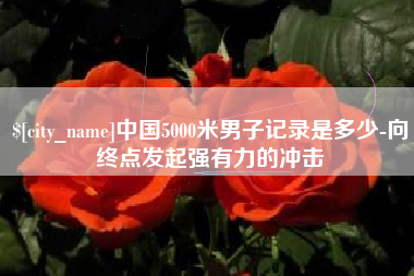 遵化市中国5000米男子记录是多少-向终点发起强有力的冲击