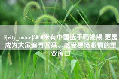 遵化市5000米有中国选手吗视频-更是成为大家追寻答案、感受赛场激情的重要窗口