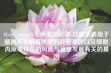 遵化市5千米全国纪录-这些术语用于描述某些病毒携带的致癌基因以及细胞内原本存在的可能与癌症发展有关的基因