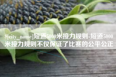 遵化市短道5000米接力规则-短道5000米接力规则不仅保证了比赛的公平公正