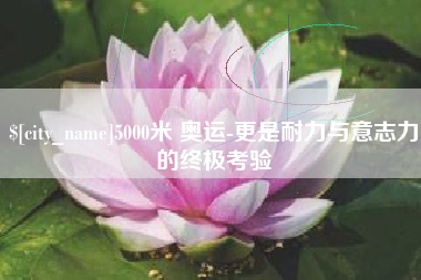 遵化市5000米 奥运-更是耐力与意志力的终极考验