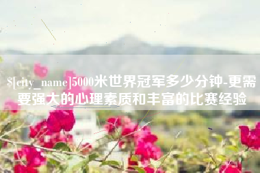 遵化市5000米世界冠军多少分钟-更需要强大的心理素质和丰富的比赛经验