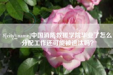 遵化市中国消防救援学院毕业了怎么分配工作还可能被逃汰吗？