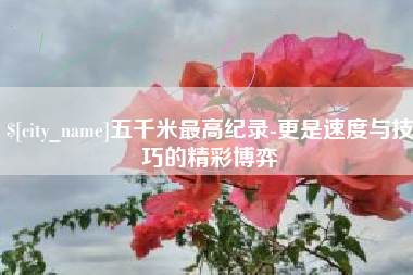 遵化市五千米最高纪录-更是速度与技巧的精彩博弈
