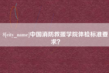 遵化市中国消防救援学院体检标准要求？