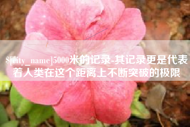 遵化市5000米的记录-其记录更是代表着人类在这个距离上不断突破的极限