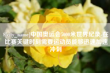 遵化市中国奥运会5000米世界纪录-在比赛关键时刻需要运动员能够迅速加速冲刺