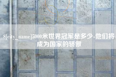 遵化市5000米世界冠军是多少-他们将成为国家的骄傲