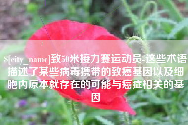 遵化市致50米接力赛运动员-这些术语描述了某些病毒携带的致癌基因以及细胞内原本就存在的可能与癌症相关的基因