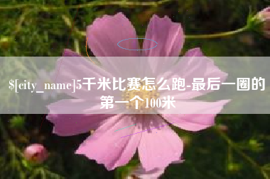 遵化市5千米比赛怎么跑-最后一圈的第一个100米