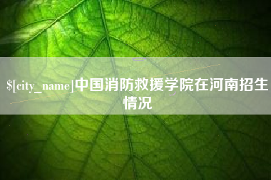 遵化市中国消防救援学院在河南招生情况