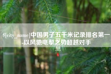 遵化市中国男子五千米记录排名第一-以风驰电掣之势超越对手
