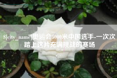 遵化市奥运会5000米中国选手-一次次踏上这片充满挑战的赛场