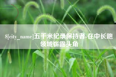 遵化市五千米纪录保持者-在中长跑领域崭露头角