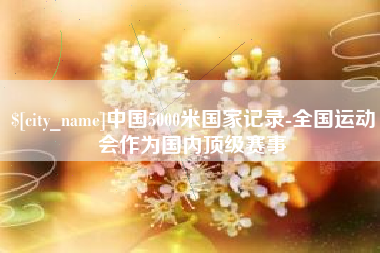 遵化市中国5000米国家记录-全国运动会作为国内顶级赛事