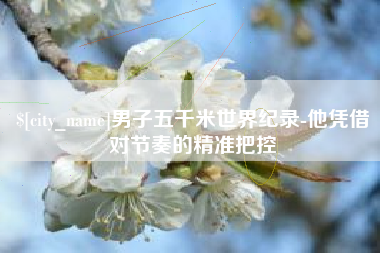 遵化市男子五千米世界纪录-他凭借对节奏的精准把控
