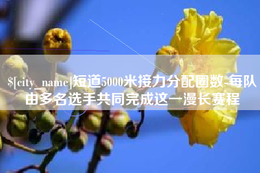 遵化市短道5000米接力分配圈数-每队由多名选手共同完成这一漫长赛程