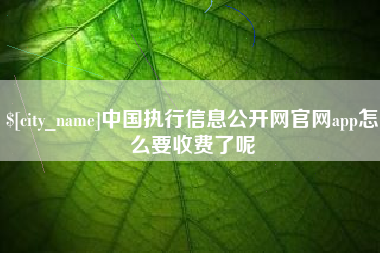 遵化市中国执行信息公开网官网app怎么要收费了呢