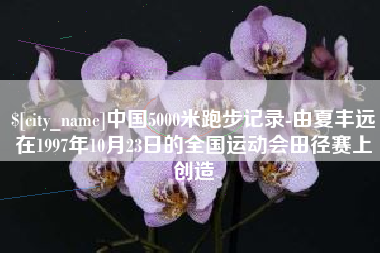 遵化市中国5000米跑步记录-由夏丰远在1997年10月23日的全国运动会田径赛上创造
