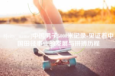 遵化市中国男子5000米记录-见证着中国田径事业的发展与拼搏历程