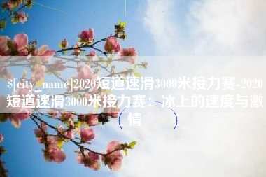 遵化市2020短道速滑3000米接力赛-2020短道速滑3000米接力赛：冰上的速度与激情