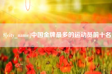 遵化市中国金牌最多的运动员前十名