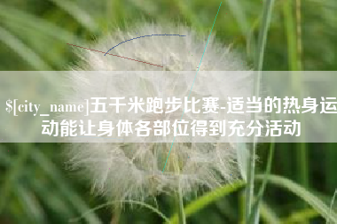 遵化市五千米跑步比赛-适当的热身运动能让身体各部位得到充分活动