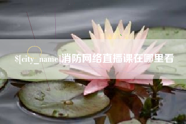 遵化市消防网络直播课在哪里看