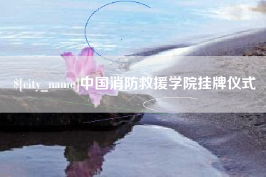 遵化市中国消防救援学院挂牌仪式