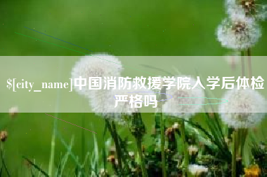 遵化市中国消防救援学院入学后体检严格吗