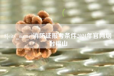 遵化市消防证报考条件2024年官网烟台福山