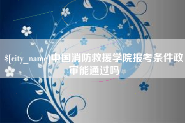 遵化市中国消防救援学院报考条件政审能通过吗