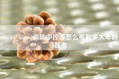 遵化市消防中控证怎么考取多大年龄能考